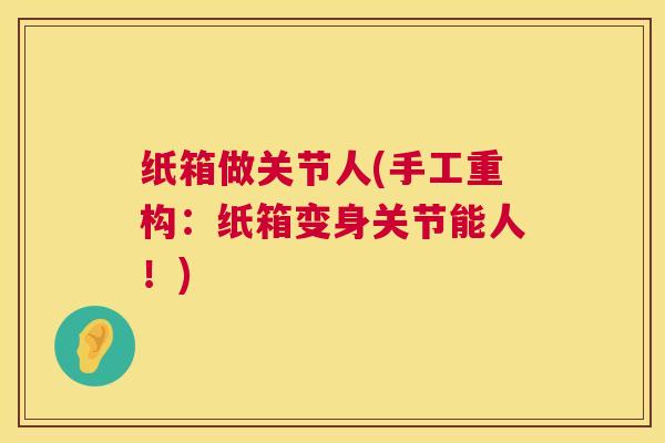 纸箱做关节人(手工重构：纸箱变身关节能人！)