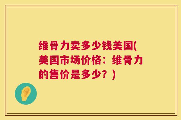 维骨力卖多少钱美国(美国市场价格：维骨力的售价是多少？)