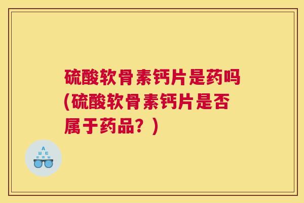 硫酸软骨素钙片是药吗(硫酸软骨素钙片是否属于药品？)