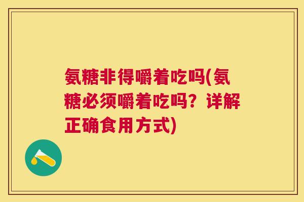 氨糖非得嚼着吃吗(氨糖必须嚼着吃吗？详解正确食用方式)