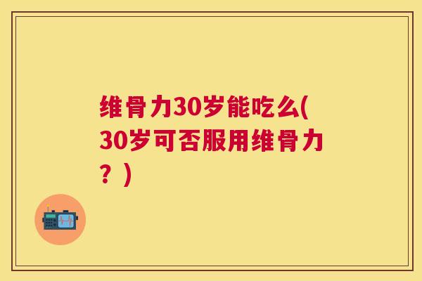 维骨力30岁能吃么(30岁可否服用维骨力？)