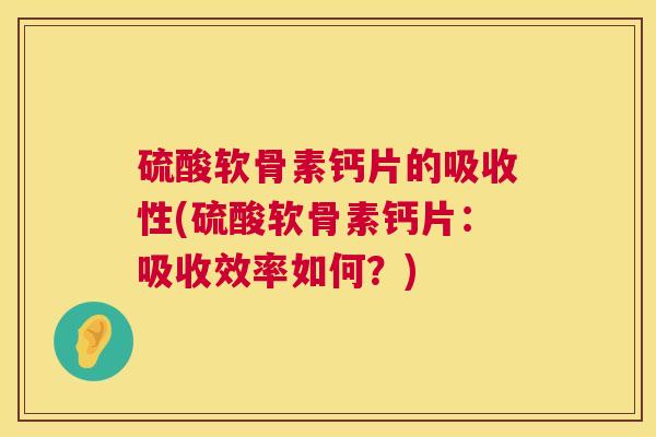 硫酸软骨素钙片的吸收性(硫酸软骨素钙片：吸收效率如何？)