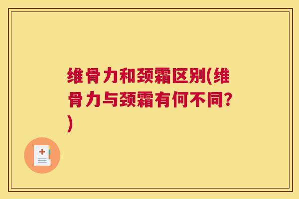 维骨力和颈霜区别(维骨力与颈霜有何不同？)