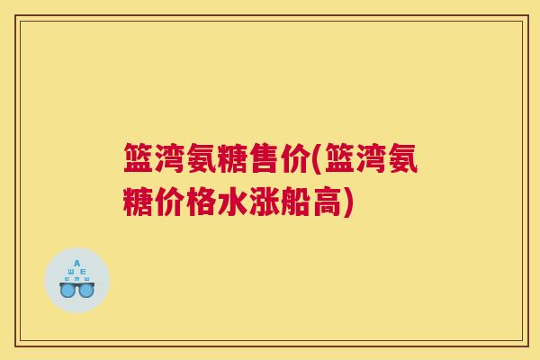 篮湾氨糖售价(篮湾氨糖价格水涨船高)