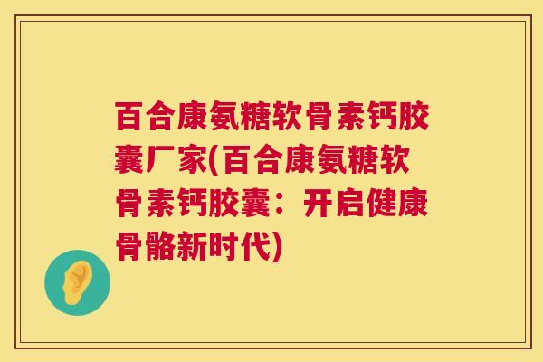 百合康氨糖软骨素钙胶囊厂家(百合康氨糖软骨素钙胶囊：开启健康骨骼新时代)