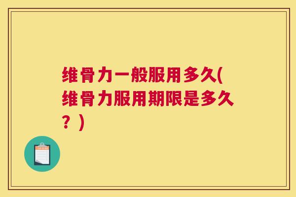 维骨力一般服用多久(维骨力服用期限是多久？)