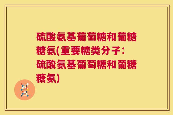 硫酸氨基葡萄糖和葡糖糖氨(重要糖类分子：硫酸氨基葡萄糖和葡糖糖氨)