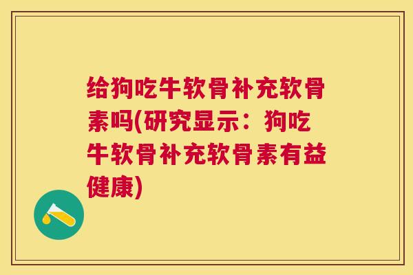 给狗吃牛软骨补充软骨素吗(研究显示：狗吃牛软骨补充软骨素有益健康)