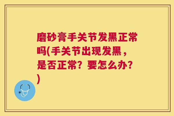 磨砂膏手关节发黑正常吗(手关节出现发黑，是否正常？要怎么办？)
