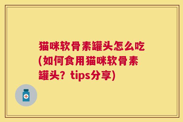 猫咪软骨素罐头怎么吃(如何食用猫咪软骨素罐头？tips分享)