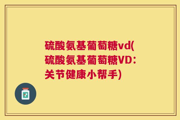 硫酸氨基葡萄糖vd(硫酸氨基葡萄糖VD:关节健康小帮手) 硫酸氨基葡萄糖vd(硫酸氨基葡萄糖VD:关节健康小帮手)