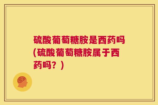硫酸葡萄糖胺是西药吗(硫酸葡萄糖胺属于西药吗？)