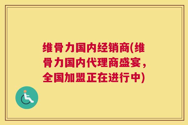 维骨力国内经销商(维骨力国内代理商盛宴，全国加盟正在进行中)