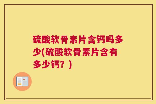 硫酸软骨素片含钙吗多少(硫酸软骨素片含有多少钙？)