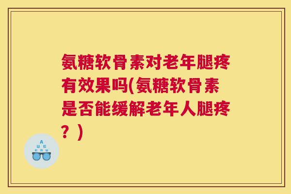 氨糖软骨素对老年腿疼有效果吗(氨糖软骨素是否能缓解老年人腿疼？)