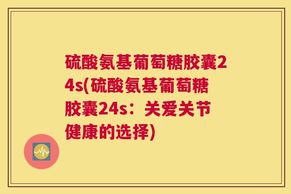 硫酸氨基葡萄糖胶囊24s(硫酸氨基葡萄糖胶囊24s：关爱关节健康的选择)