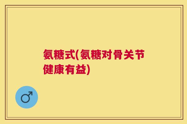 氨糖式(氨糖对骨关节健康有益)