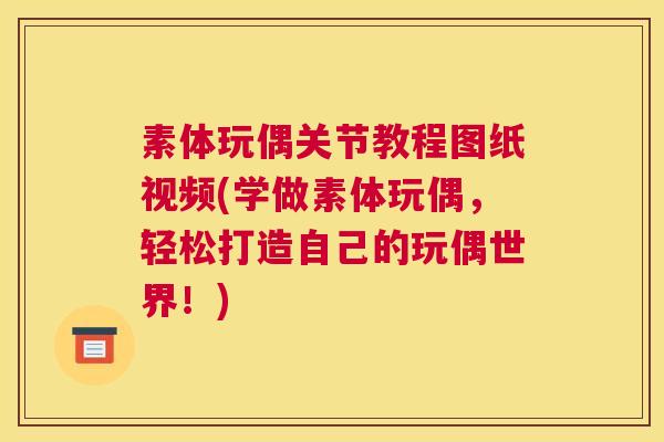 素体玩偶关节教程图纸视频(学做素体玩偶，轻松打造自己的玩偶世界！)