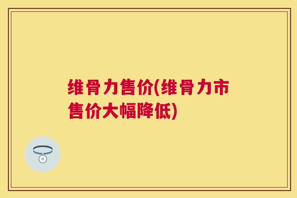 维骨力售价(维骨力市售价大幅降低)