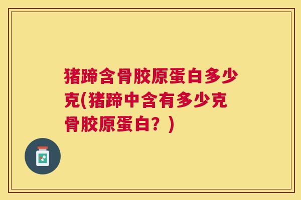 猪蹄含骨胶原蛋白多少克(猪蹄中含有多少克骨胶原蛋白？)