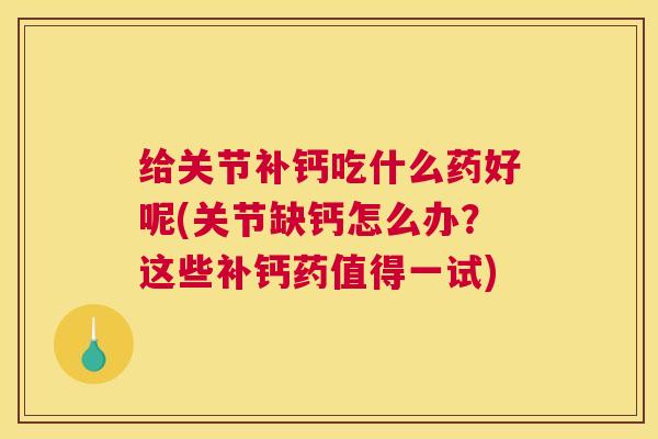 给关节补钙吃什么药好呢(关节缺钙怎么办？这些补钙药值得一试)