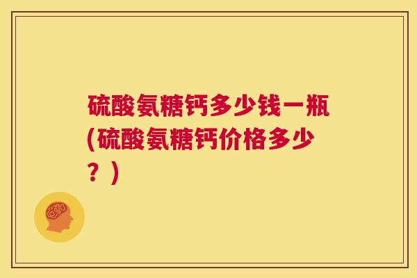 硫酸氨糖钙多少钱一瓶(硫酸氨糖钙价格多少？)