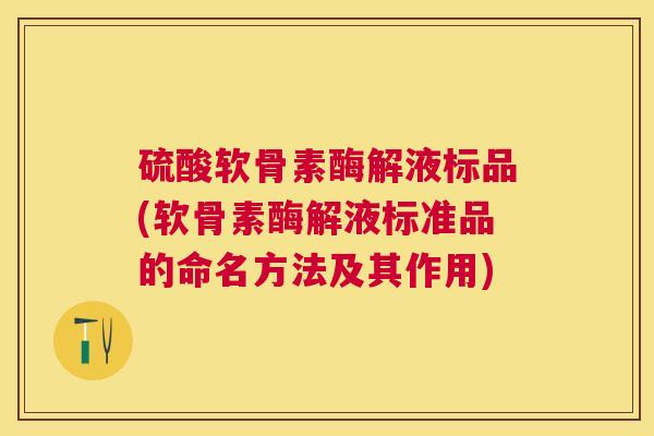 硫酸软骨素酶解液标品(软骨素酶解液标准品的命名方法及其作用)