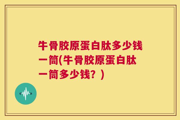 牛骨胶原蛋白肽多少钱一筒(牛骨胶原蛋白肽一筒多少钱？)