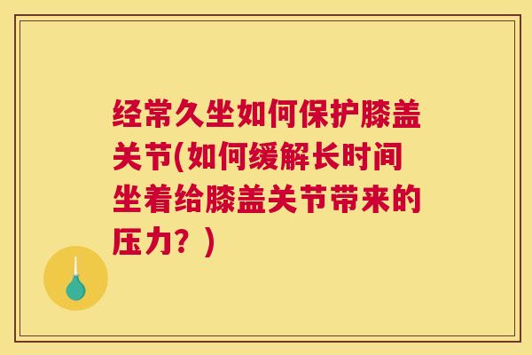 经常久坐如何保护膝盖关节(如何缓解长时间坐着给膝盖关节带来的压力？)