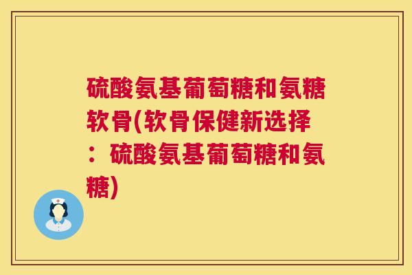 硫酸氨基葡萄糖和氨糖软骨(软骨保健新选择：硫酸氨基葡萄糖和氨糖)