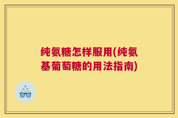 纯氨糖怎样服用(纯氨基葡萄糖的用法指南)