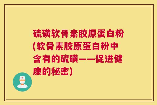硫磺软骨素胶原蛋白粉(软骨素胶原蛋白粉中含有的硫磺——促进健康的秘密)