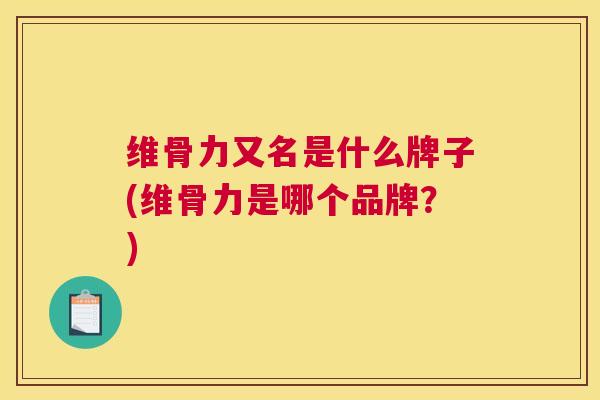 维骨力又名是什么牌子(维骨力是哪个品牌？)