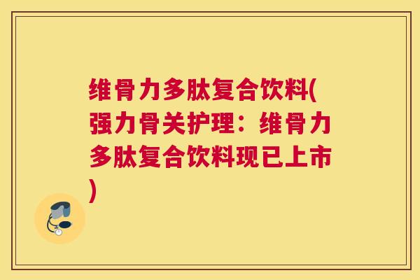 维骨力多肽复合饮料(强力骨关护理：维骨力多肽复合饮料现已上市)