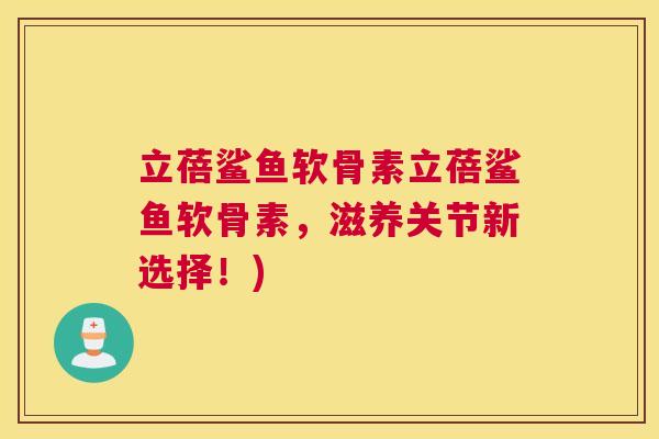 立蓓鲨鱼软骨素立蓓鲨鱼软骨素，滋养关节新选择！)
