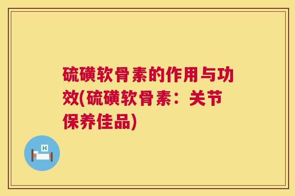 硫磺软骨素的作用与功效(硫磺软骨素：关节保养佳品)