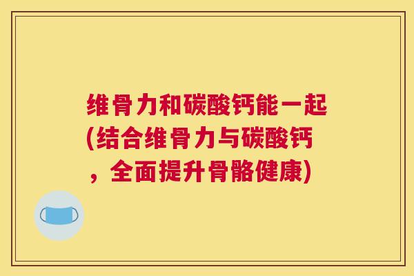 维骨力和碳酸钙能一起(结合维骨力与碳酸钙，全面提升骨骼健康)