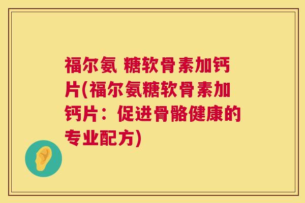 福尔氨 糖软骨素加钙片(福尔氨糖软骨素加钙片：促进骨骼健康的专业配方)