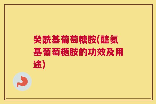 癸酰基葡萄糖胺(醯氨基葡萄糖胺的功效及用途)