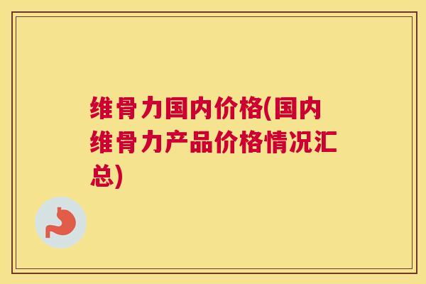 维骨力国内价格(国内维骨力产品价格情况汇总)