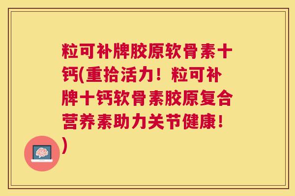 粒可补牌胶原软骨素十钙(重拾活力！粒可补牌十钙软骨素胶原复合营养素助力关节健康！)