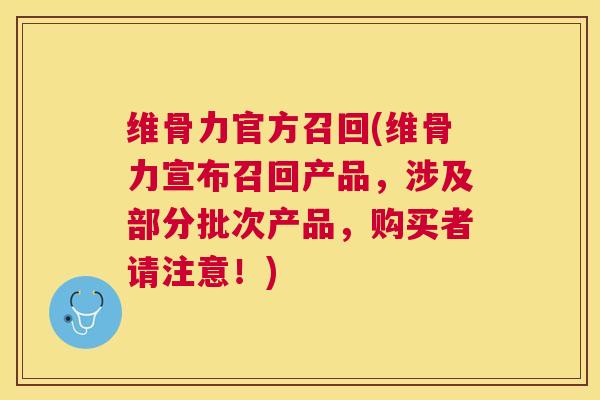 维骨力官方召回(维骨力宣布召回产品，涉及部分批次产品，购买者请注意！)