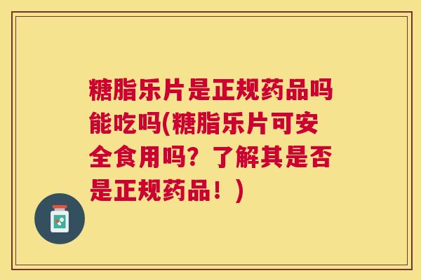 糖脂乐片是正规药品吗能吃吗(糖脂乐片可安全食用吗？了解其是否是正规药品！)