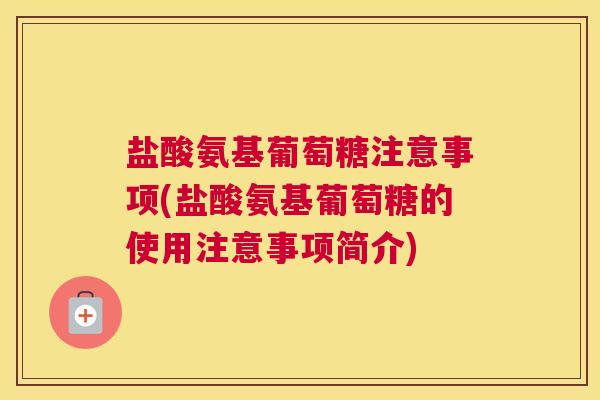 盐酸氨基葡萄糖注意事项(盐酸氨基葡萄糖的使用注意事项简介)