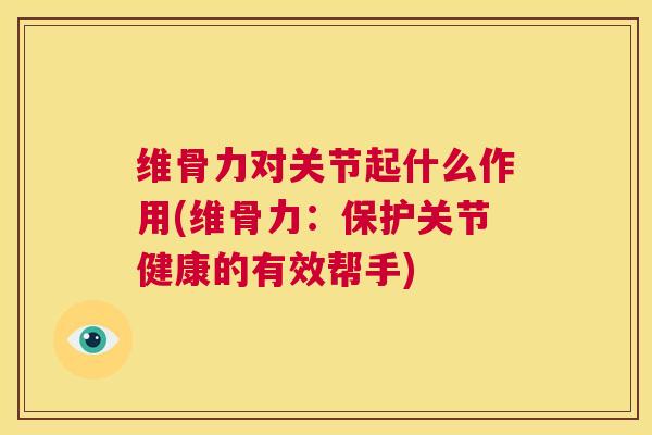 维骨力对关节起什么作用(维骨力:保护关节健康的有效帮手) 维骨力对关节起什么作用(维骨力:保护关节健康的有效帮手)