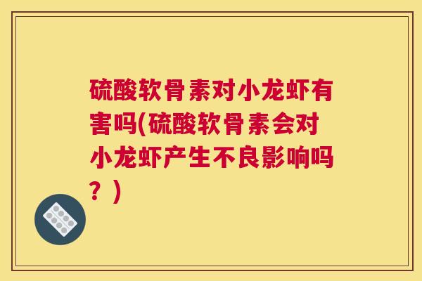 硫酸软骨素对小龙虾有害吗(硫酸软骨素会对小龙虾产生不良影响吗？)