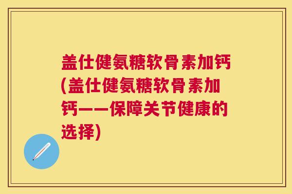 盖仕健氨糖软骨素加钙(盖仕健氨糖软骨素加钙——保障关节健康的选择)