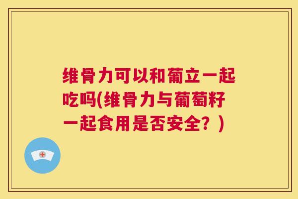 维骨力可以和葡立一起吃吗(维骨力与葡萄籽一起食用是否安全？)