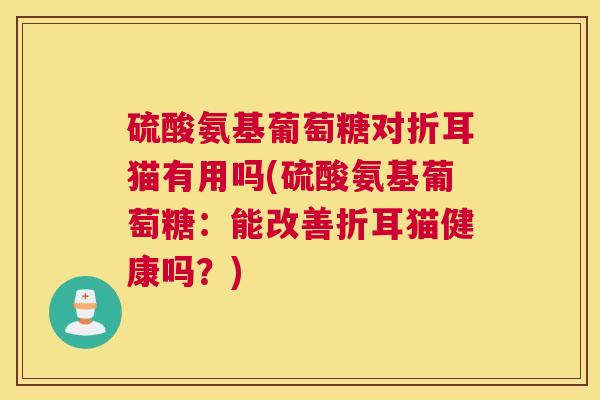 硫酸氨基葡萄糖对折耳猫有用吗(硫酸氨基葡萄糖：能改善折耳猫健康吗？)