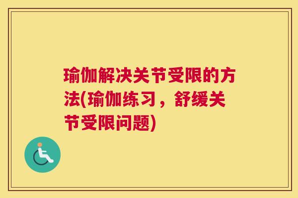 瑜伽解决关节受限的方法(瑜伽练习，舒缓关节受限问题)